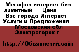 Мегафон интернет без лимитный   › Цена ­ 800 - Все города Интернет » Услуги и Предложения   . Московская обл.,Электрогорск г.